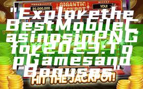 "Explore the Best Mobile Casinos in PNG for 2023: Top Games and Bonuses"