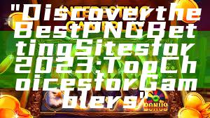 "Discover the Best PNG Betting Sites for 2023: Top Choices for Gamblers"