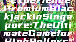 "Experience Premium Blackjack in Singapore: The Ultimate Game for High Rollers"